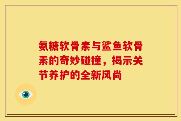 氨糖软骨素与鲨鱼软骨素的奇妙碰撞，揭示关节养护的全新风尚