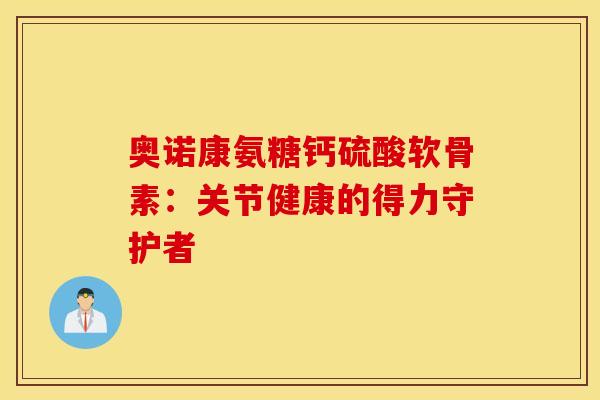 奥诺康氨糖钙硫酸软骨素：关节健康的得力守护者