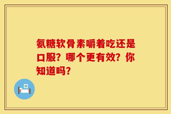 氨糖软骨素嚼着吃还是口服？哪个更有效？你知道吗？
