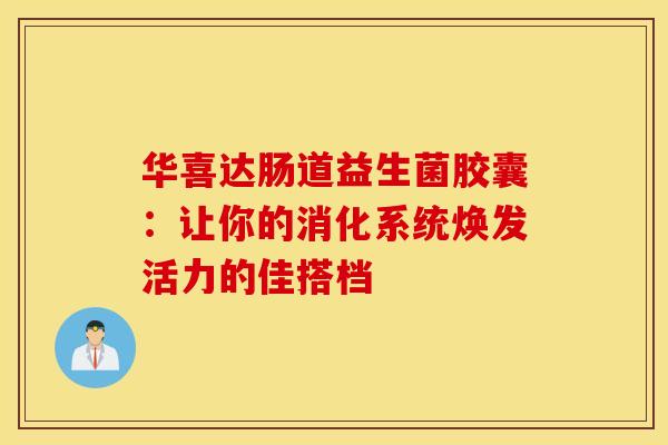 华喜达肠道益生菌胶囊:让你的消化系统焕发活力的佳搭档 华喜达肠道益生菌胶囊:让你的消化系统焕发活力的佳搭档