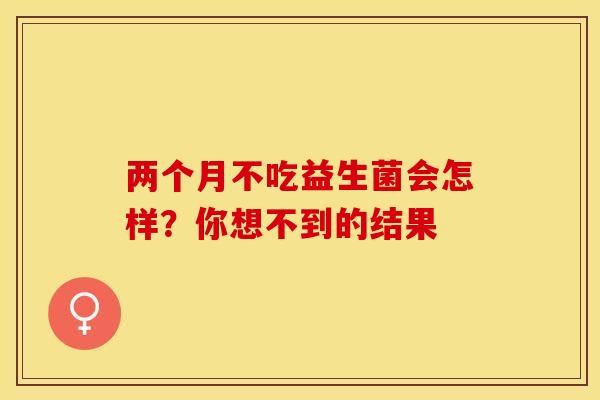 两个月不吃益生菌会怎样？你想不到的结果