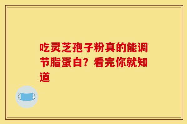 吃灵芝孢子粉真的能调节脂蛋白？看完你就知道
