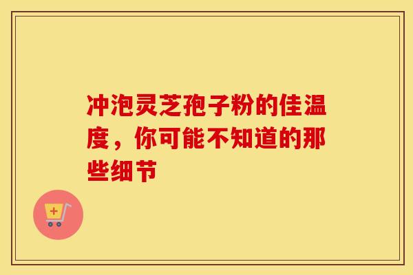 冲泡灵芝孢子粉的佳温度，你可能不知道的那些细节