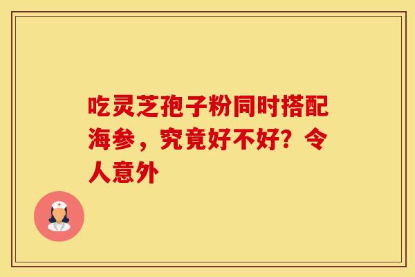 吃灵芝孢子粉同时搭配海参，究竟好不好？令人意外