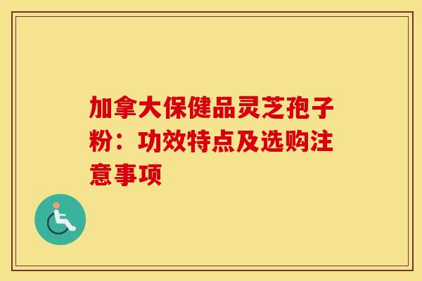 加拿大保健品灵芝孢子粉：功效特点及选购注意事项
