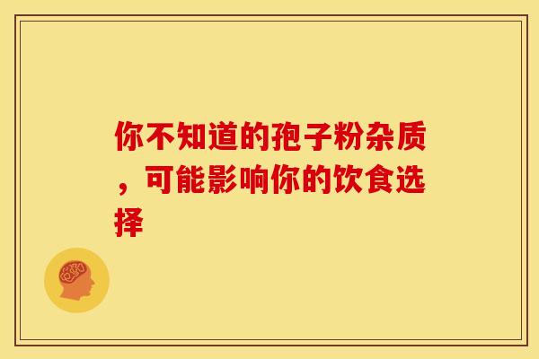 你不知道的孢子粉杂质，可能影响你的饮食选择