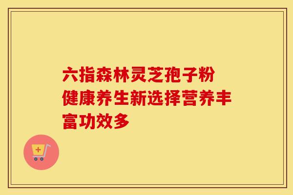 六指森林灵芝孢子粉 健康养生新选择营养丰富功效多