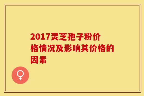 2017灵芝孢子粉价格情况及影响其价格的因素