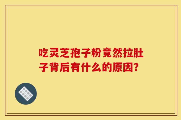 吃灵芝孢子粉竟然拉肚子背后有什么的原因? 吃灵芝孢子粉竟然拉肚子背后有什么的原因?