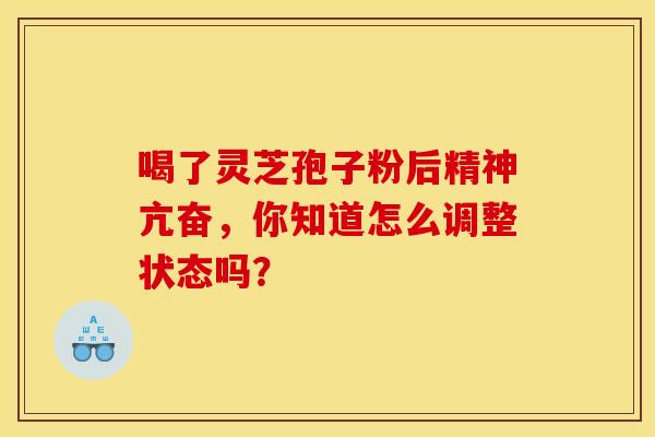 喝了灵芝孢子粉后精神亢奋，你知道怎么调整状态吗？