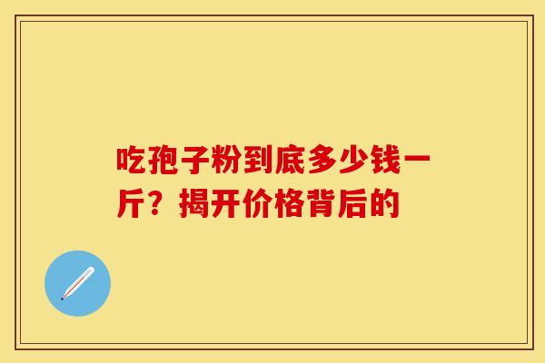 吃孢子粉到底多少钱一斤？揭开价格背后的