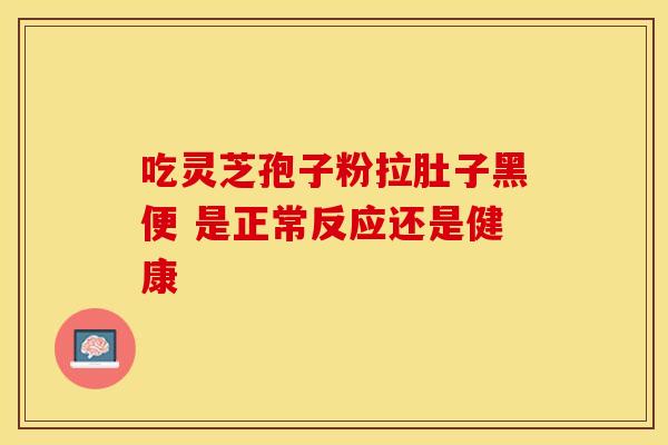 吃灵芝孢子粉拉肚子黑便 是正常反应还是健康