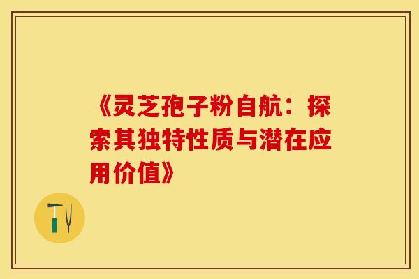 《灵芝孢子粉自航：探索其独特性质与潜在应用价值》