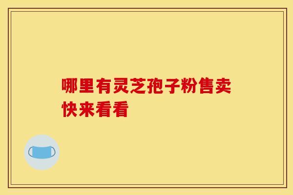 哪里有灵芝孢子粉售卖快来看看