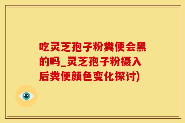 吃灵芝孢子粉粪便会黑的吗_灵芝孢子粉摄入后粪便颜色变化探讨)