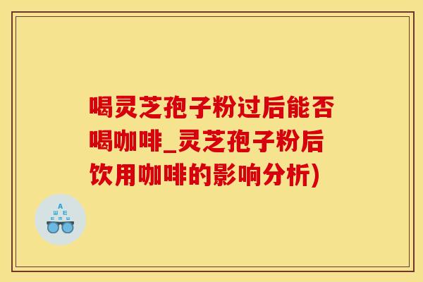 喝灵芝孢子粉过后能否喝咖啡_灵芝孢子粉后饮用咖啡的影响分析)