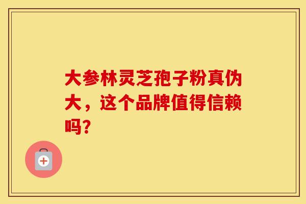 大参林灵芝孢子粉真伪大，这个品牌值得信赖吗？