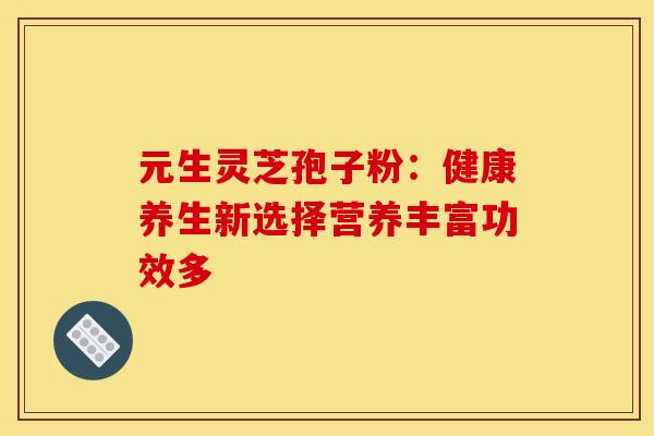 元生灵芝孢子粉：健康养生新选择营养丰富功效多