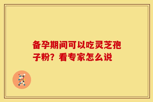 备孕期间可以吃灵芝孢子粉？看专家怎么说