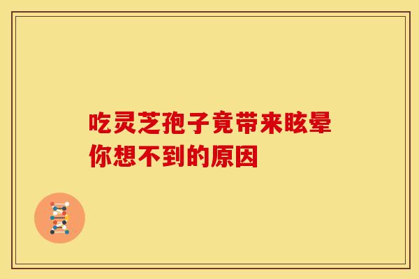 吃灵芝孢子竟带来眩晕你想不到的原因