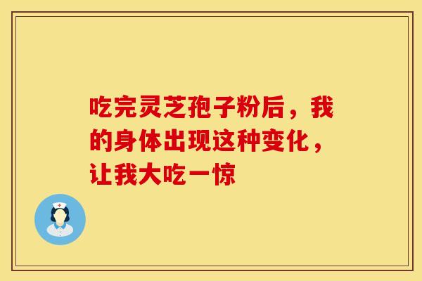 吃完灵芝孢子粉后，我的身体出现这种变化，让我大吃一惊