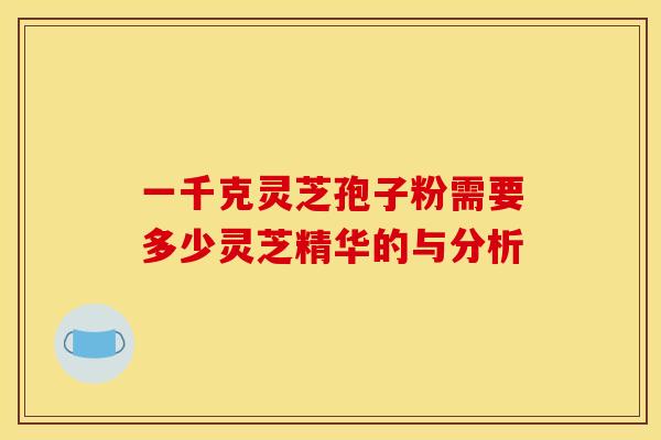 一千克灵芝孢子粉需要多少灵芝精华的与分析
