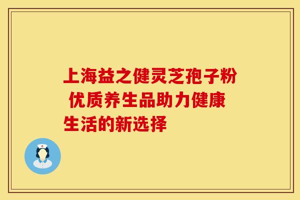 上海益之健灵芝孢子粉 优质养生品助力健康生活的新选择 上海益之健灵芝孢子粉 优质养生品助力健康生活的新选择