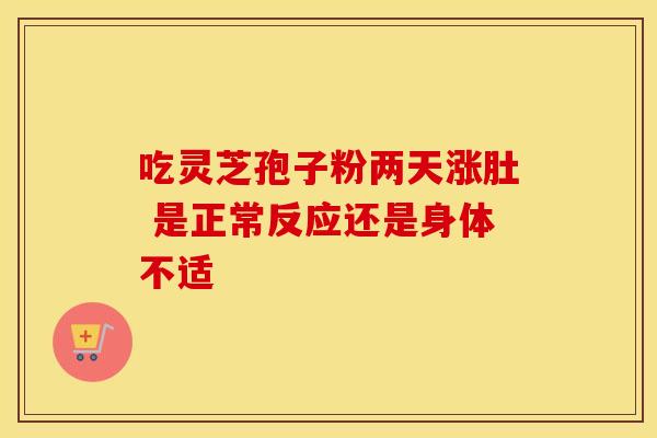 吃灵芝孢子粉两天涨肚 是正常反应还是身体不适