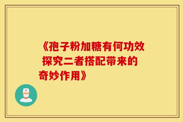 《孢子粉加糖有何功效 探究二者搭配带来的奇妙作用》