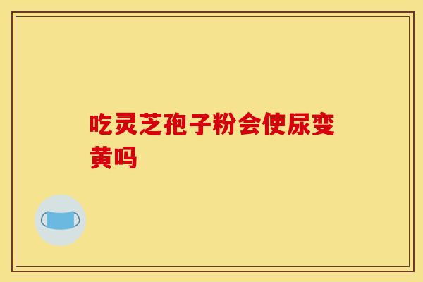 吃灵芝孢子粉会使尿变黄吗