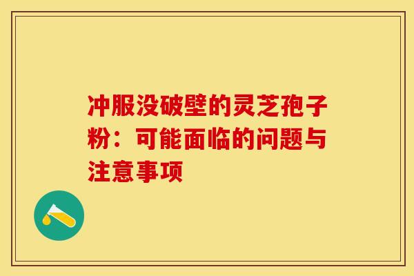 冲服没破壁的灵芝孢子粉：可能面临的问题与注意事项