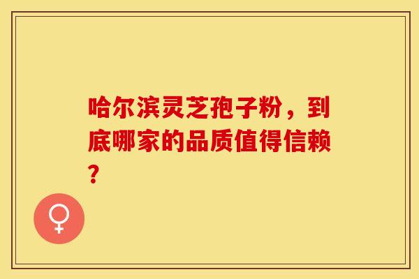 哈尔滨灵芝孢子粉，到底哪家的品质值得信赖？