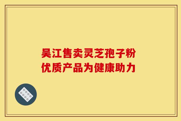 吴江售卖灵芝孢子粉 优质产品为健康助力