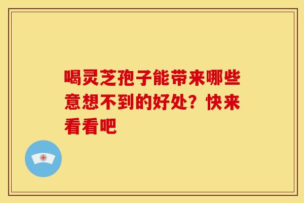 喝灵芝孢子能带来哪些意想不到的好处？快来看看吧
