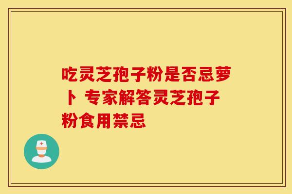 吃灵芝孢子粉是否忌萝卜 专家解答灵芝孢子粉食用禁忌