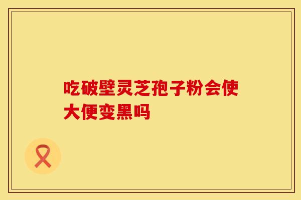 吃破壁灵芝孢子粉会使大便变黑吗
