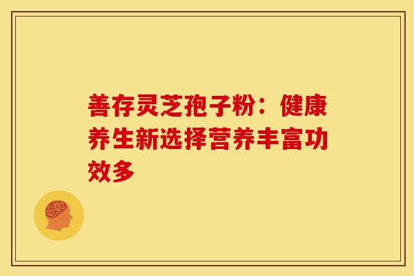 善存灵芝孢子粉：健康养生新选择营养丰富功效多