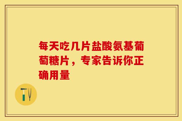 每天吃几片盐酸氨基葡萄糖片，专家告诉你正确用量
