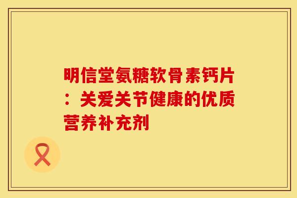 明信堂氨糖软骨素钙片：关爱关节健康的优质营养补充剂