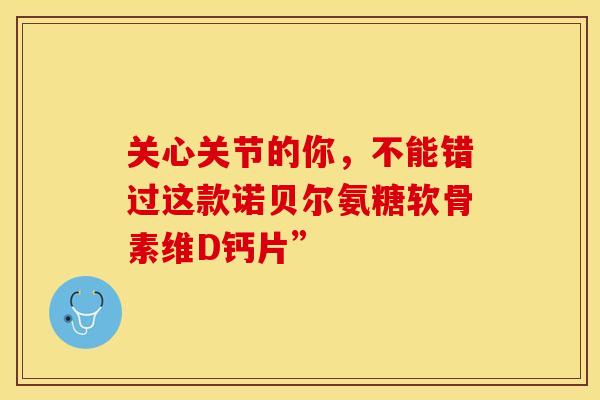 关心关节的你，不能错过这款诺贝尔氨糖软骨素维D钙片”