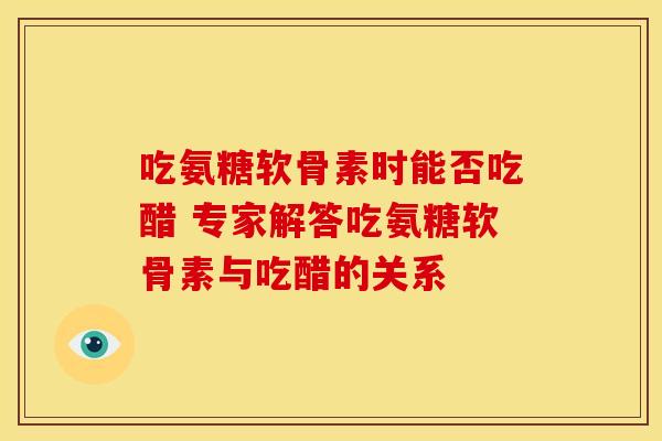 吃氨糖软骨素时能否吃醋 专家解答吃氨糖软骨素与吃醋的关系