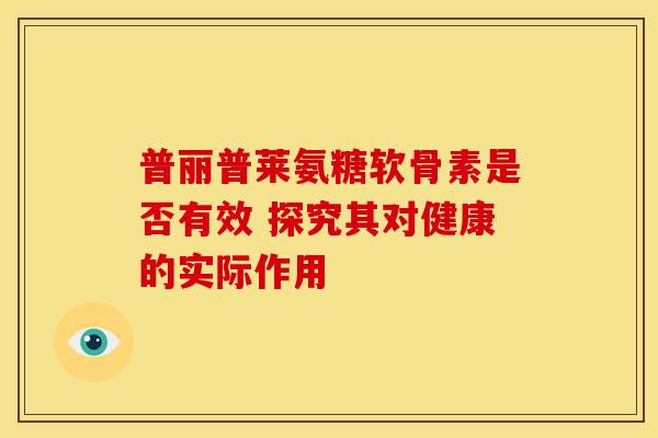 普丽普莱氨糖软骨素是否有效 探究其对健康的实际作用