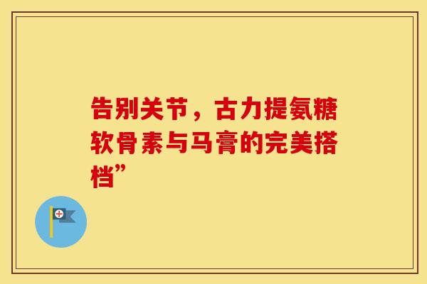 告别关节，古力提氨糖软骨素与马膏的完美搭档”