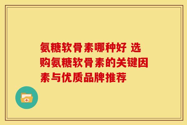 氨糖软骨素哪种好 选购氨糖软骨素的关键因素与优质品牌推荐