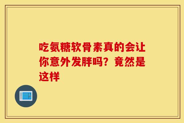 吃氨糖软骨素真的会让你意外发胖吗?竟然是这样 吃氨糖软骨素真的会让你意外发胖吗?竟然是这样