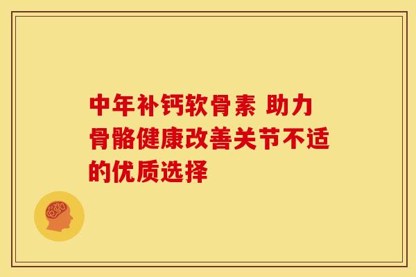 中年补钙软骨素 助力骨骼健康改善关节不适的优质选择 中年补钙软骨素 助力骨骼健康改善关节不适的优质选择
