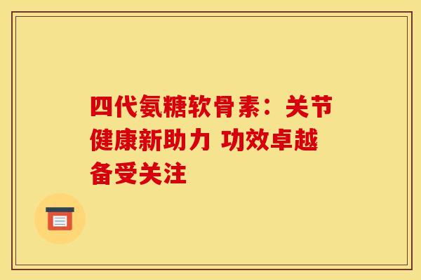 四代氨糖软骨素：关节健康新助力 功效卓越备受关注