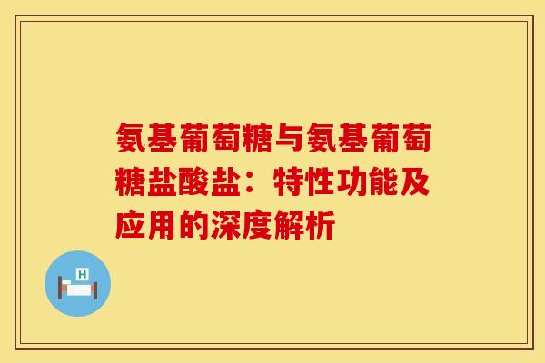 氨基葡萄糖与氨基葡萄糖盐酸盐:特性功能及应用的深度解析 氨基葡萄糖与氨基葡萄糖盐酸盐:特性功能及应用的深度解析