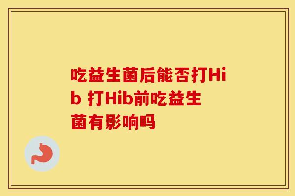 吃益生菌后能否打Hib 打Hib前吃益生菌有影响吗