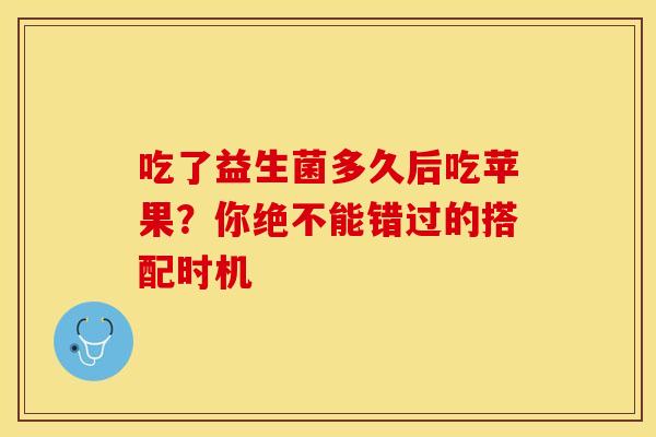 吃了益生菌多久后吃苹果？你绝不能错过的搭配时机
